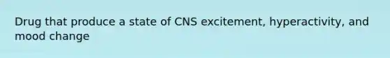 Drug that produce a state of CNS excitement, hyperactivity, and mood change