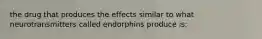 the drug that produces the effects similar to what neurotransmitters called endorphins produce is: