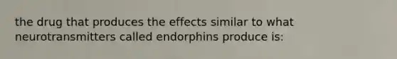 the drug that produces the effects similar to what neurotransmitters called endorphins produce is: