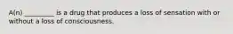 A(n) _________ is a drug that produces a loss of sensation with or without a loss of consciousness.
