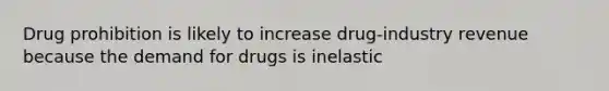 Drug prohibition is likely to increase drug-industry revenue because the demand for drugs is inelastic