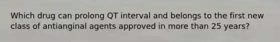 Which drug can prolong QT interval and belongs to the first new class of antianginal agents approved in more than 25 years?