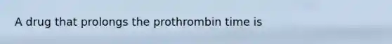 A drug that prolongs the prothrombin time is