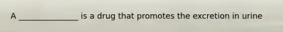 A _______________ is a drug that promotes the excretion in urine