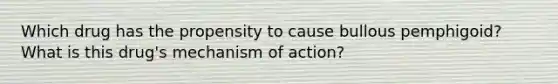 Which drug has the propensity to cause bullous pemphigoid? What is this drug's mechanism of action?