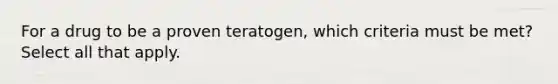 For a drug to be a proven teratogen, which criteria must be met? Select all that apply.