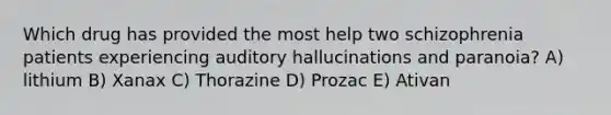 Which drug has provided the most help two schizophrenia patients experiencing auditory hallucinations and paranoia? A) lithium B) Xanax C) Thorazine D) Prozac E) Ativan