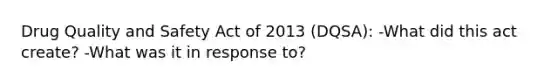 Drug Quality and Safety Act of 2013 (DQSA): -What did this act create? -What was it in response to?