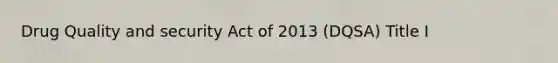 Drug Quality and security Act of 2013 (DQSA) Title I