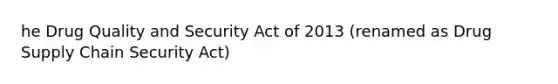 he Drug Quality and Security Act of 2013 (renamed as Drug Supply Chain Security Act)