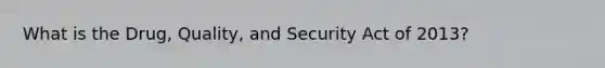 What is the Drug, Quality, and Security Act of 2013?