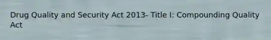 Drug Quality and Security Act 2013- Title I: Compounding Quality Act