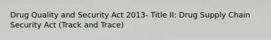 Drug Quality and Security Act 2013- Title II: Drug Supply Chain Security Act (Track and Trace)