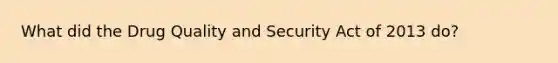 What did the Drug Quality and Security Act of 2013 do?