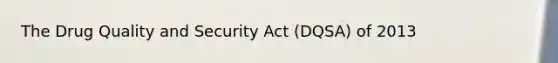 The Drug Quality and Security Act (DQSA) of 2013