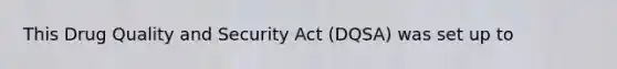 This Drug Quality and Security Act (DQSA) was set up to