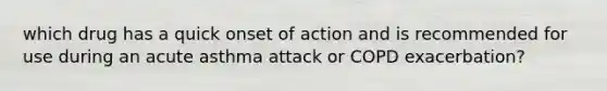 which drug has a quick onset of action and is recommended for use during an acute asthma attack or COPD exacerbation?