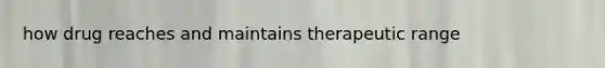 how drug reaches and maintains therapeutic range