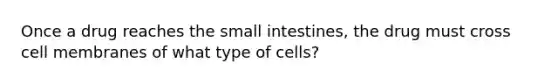 Once a drug reaches the small intestines, the drug must cross cell membranes of what type of cells?