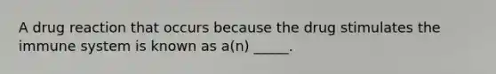 A drug reaction that occurs because the drug stimulates the immune system is known as a(n) _____.