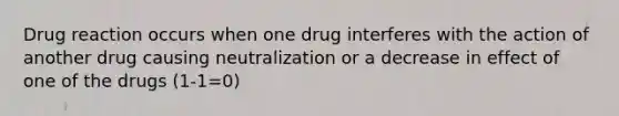 Drug reaction occurs when one drug interferes with the action of another drug causing neutralization or a decrease in effect of one of the drugs (1-1=0)