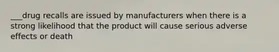 ___drug recalls are issued by manufacturers when there is a strong likelihood that the product will cause serious adverse effects or death