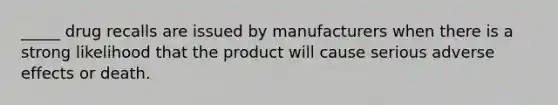 _____ drug recalls are issued by manufacturers when there is a strong likelihood that the product will cause serious adverse effects or death.