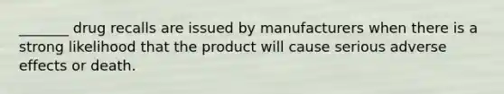 _______ drug recalls are issued by manufacturers when there is a strong likelihood that the product will cause serious adverse effects or death.