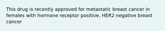 This drug is recently approved for metastatic breast cancer in females with hormone receptor positive, HER2 negative breast cancer