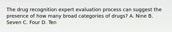 The drug recognition expert evaluation process can suggest the presence of how many broad categories of​ drugs? A. Nine B. Seven C. Four D. Ten