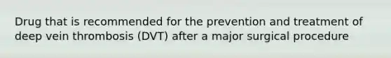 Drug that is recommended for the prevention and treatment of deep vein thrombosis (DVT) after a major surgical procedure