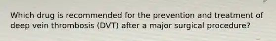 Which drug is recommended for the prevention and treatment of deep vein thrombosis (DVT) after a major surgical procedure?