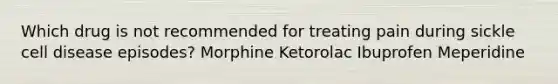 Which drug is not recommended for treating pain during sickle cell disease episodes? Morphine Ketorolac Ibuprofen Meperidine