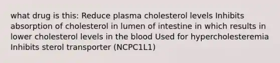 what drug is this: Reduce plasma cholesterol levels Inhibits absorption of cholesterol in lumen of intestine in which results in lower cholesterol levels in the blood Used for hypercholesteremia Inhibits sterol transporter (NCPC1L1)