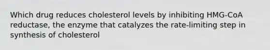 Which drug reduces cholesterol levels by inhibiting HMG-CoA reductase, the enzyme that catalyzes the rate-limiting step in synthesis of cholesterol