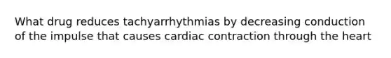 What drug reduces tachyarrhythmias by decreasing conduction of the impulse that causes cardiac contraction through the heart