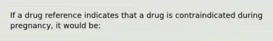 If a drug reference indicates that a drug is contraindicated during pregnancy, it would be: