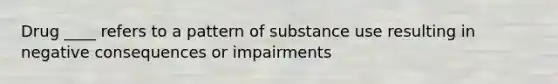 Drug ____ refers to a pattern of substance use resulting in negative consequences or impairments