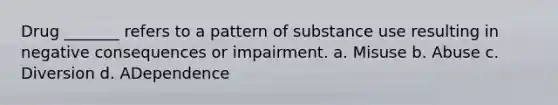 Drug _______ refers to a pattern of substance use resulting in negative consequences or impairment. a. Misuse b. Abuse c. Diversion d. ADependence