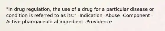 "In drug regulation, the use of a drug for a particular disease or condition is referred to as its:" -Indication -Abuse -Component -Active pharmaceutical ingredient -Providence