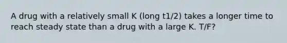 A drug with a relatively small K (long t1/2) takes a longer time to reach steady state than a drug with a large K. T/F?