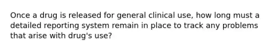 Once a drug is released for general clinical use, how long must a detailed reporting system remain in place to track any problems that arise with drug's use?