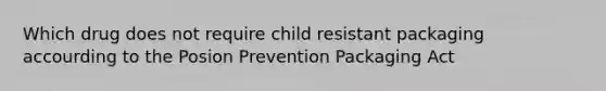 Which drug does not require child resistant packaging accourding to the Posion Prevention Packaging Act