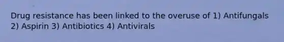 Drug resistance has been linked to the overuse of 1) Antifungals 2) Aspirin 3) Antibiotics 4) Antivirals