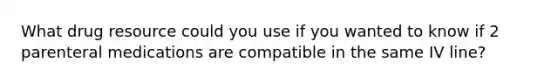 What drug resource could you use if you wanted to know if 2 parenteral medications are compatible in the same IV line?