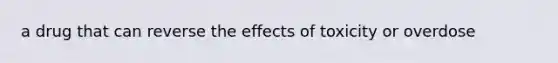 a drug that can reverse the effects of toxicity or overdose