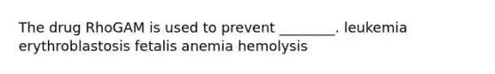 The drug RhoGAM is used to prevent ________. leukemia erythroblastosis fetalis anemia hemolysis