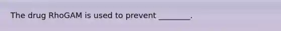 The drug RhoGAM is used to prevent ________.