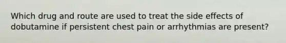 Which drug and route are used to treat the side effects of dobutamine if persistent chest pain or arrhythmias are present?