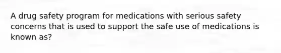 A drug safety program for medications with serious safety concerns that is used to support the safe use of medications is known as?